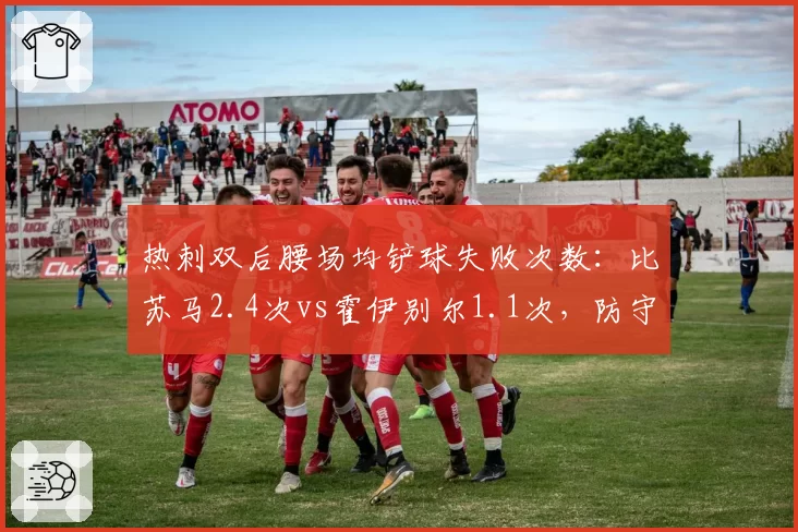 热刺双后腰场均铲球失败次数：比苏马2.4次vs霍伊别尔1.1次，防守稳定性存忧