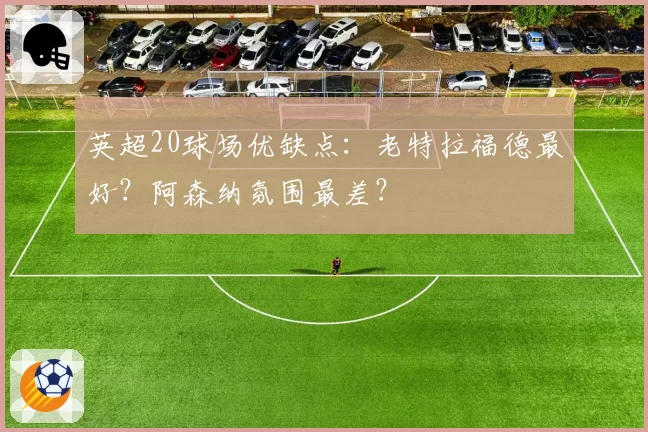 英超20球场优缺点：老特拉福德最好？阿森纳氛围最差？