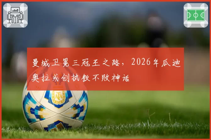曼城卫冕三冠王之路，2026年瓜迪奥拉或创执教不败神话