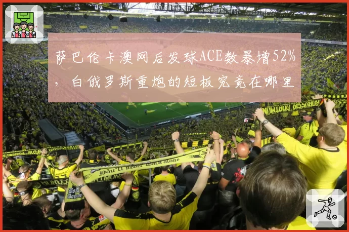 萨巴伦卡澳网后发球ACE数暴增52%,白俄罗斯重炮的短板究竟在哪里?