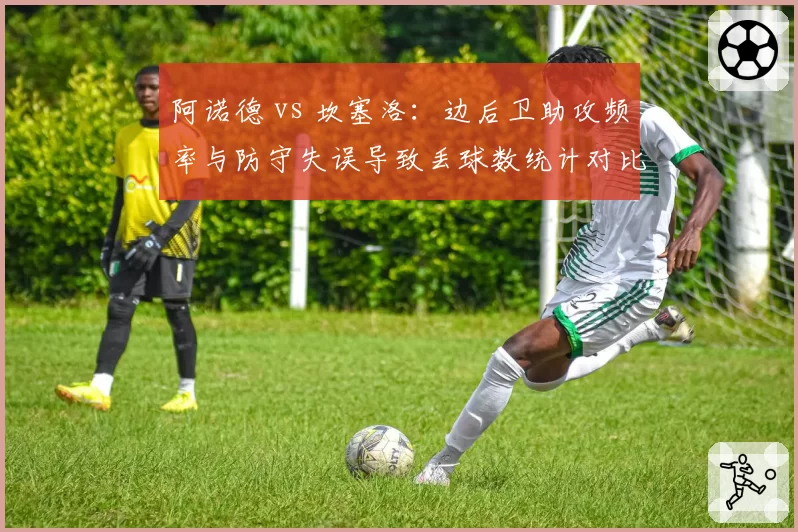 阿诺德 vs 坎塞洛：边后卫助攻频率与防守失误导致丢球数统计对比