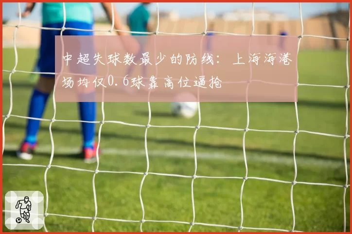 中超失球数最少的防线:上海海港场均仅0.6球靠高位逼抢