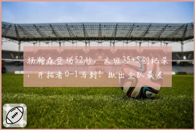 杨瀚森登场52秒，文班35+5创纪录，开拓者0-1马刺！揪出全队最差