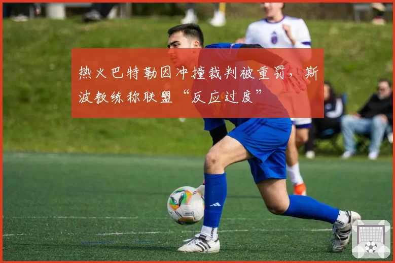 热火巴特勒因冲撞裁判被重罚,斯波教练称联盟“反应过度”