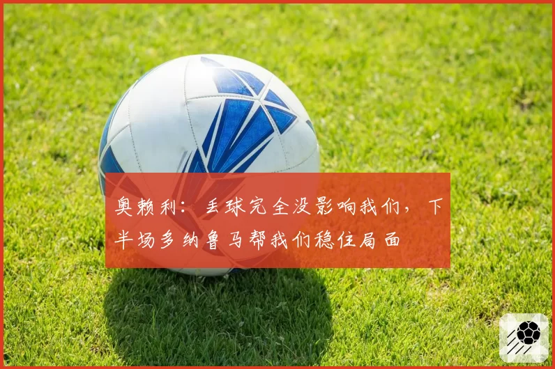 奥赖利：丢球完全没影响我们，下半场多纳鲁马帮我们稳住局面