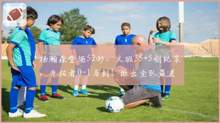 杨瀚森登场52秒，文班35+5创纪录，开拓者0-1马刺！揪出全队最差