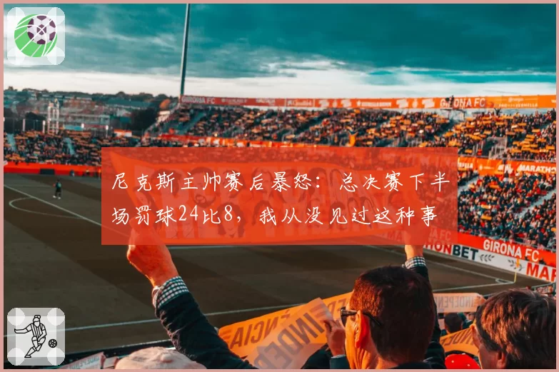 尼克斯主帅赛后暴怒：总决赛下半场罚球24比8，我从没见过这种事