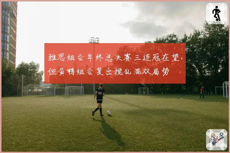 雅思组合年终总决赛三连冠在望，但黄鸭组合复出搅乱混双局势