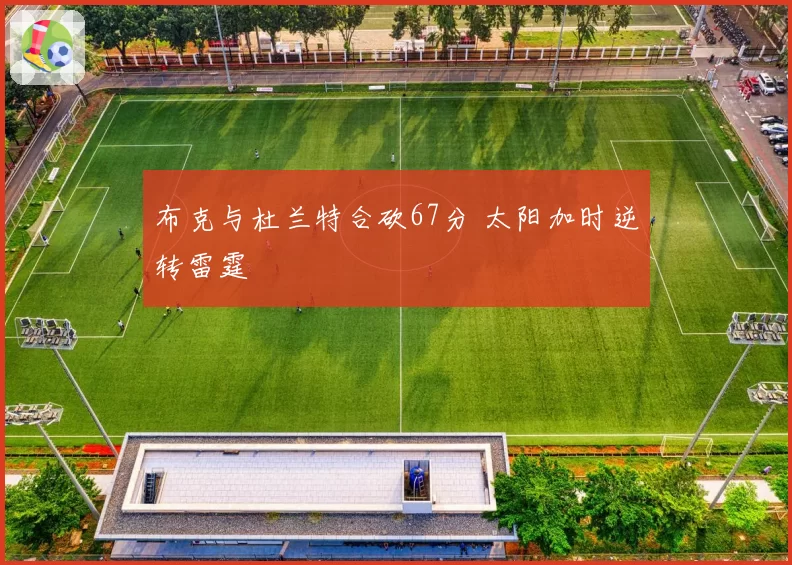 布克与杜兰特合砍67分 太阳加时逆转雷霆