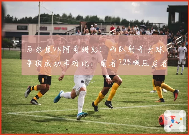 马尔康vs阿奇姆彭：两队射手头球争顶成功率对比，前者72%碾压后者