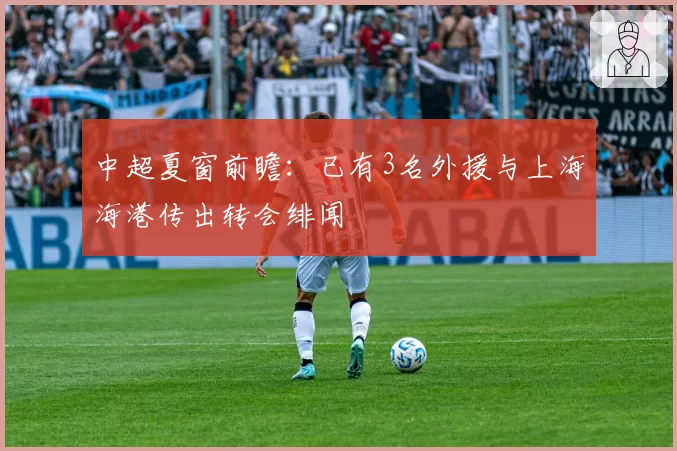 中超夏窗前瞻:已有3名外援与上海海港传出转会绯闻