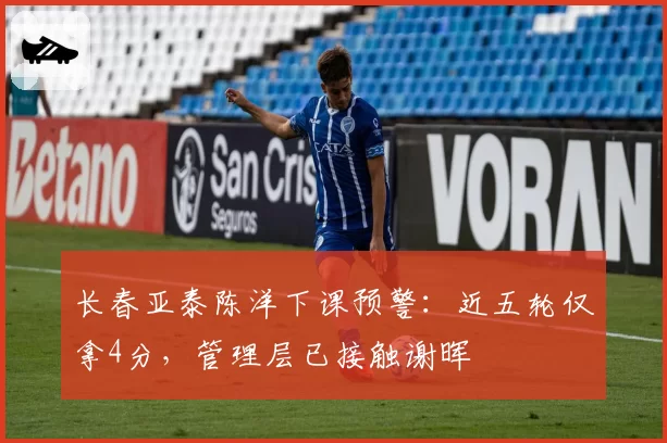 长春亚泰陈洋下课预警：近五轮仅拿4分，管理层已接触谢晖
