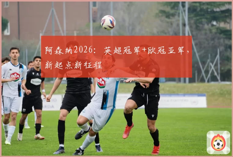 阿森纳2026：英超冠军+欧冠亚军，新起点新征程