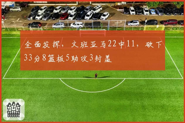全面发挥,文班亚马22中11,砍下33分8篮板5助攻3封盖