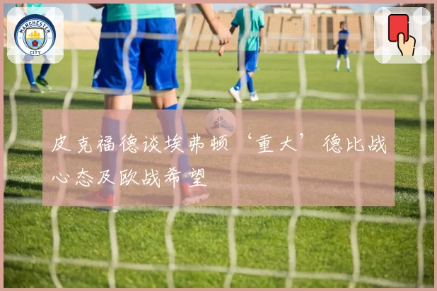 皮克福德谈埃弗顿‘重大’德比战心态及欧战希望
