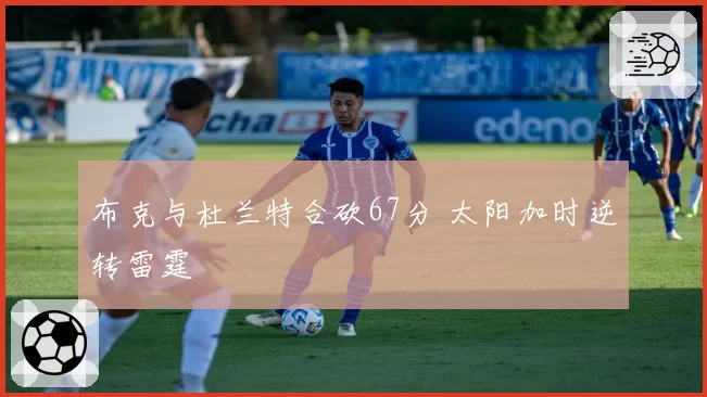 布克与杜兰特合砍67分 太阳加时逆转雷霆