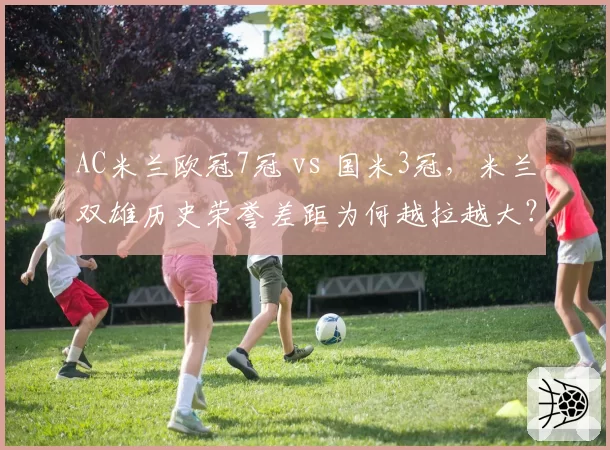 AC米兰欧冠7冠 vs 国米3冠，米兰双雄历史荣誉差距为何越拉越大？