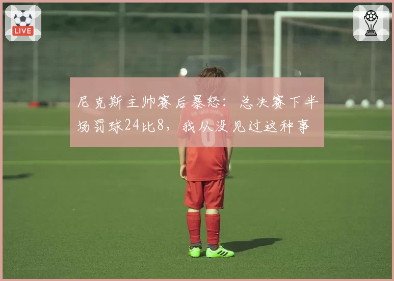 尼克斯主帅赛后暴怒：总决赛下半场罚球24比8，我从没见过这种事