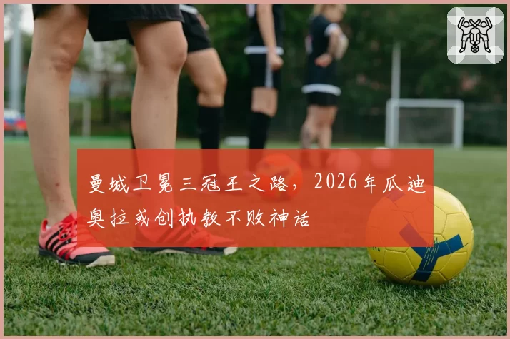 曼城卫冕三冠王之路，2026年瓜迪奥拉或创执教不败神话