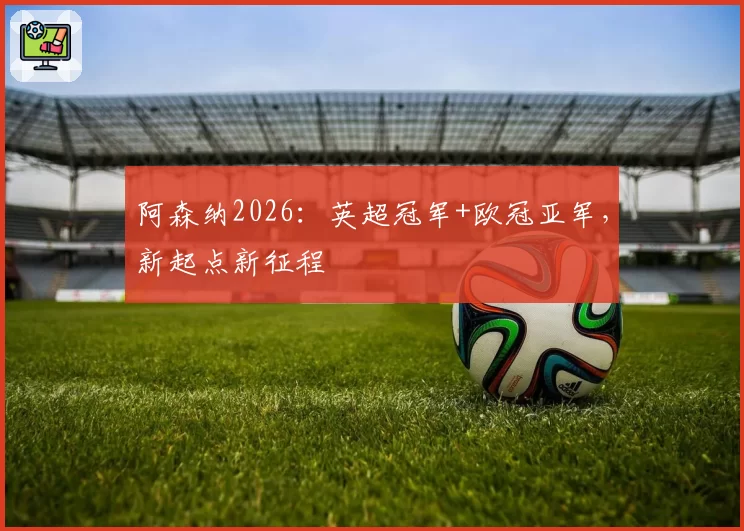 阿森纳2026：英超冠军+欧冠亚军，新起点新征程