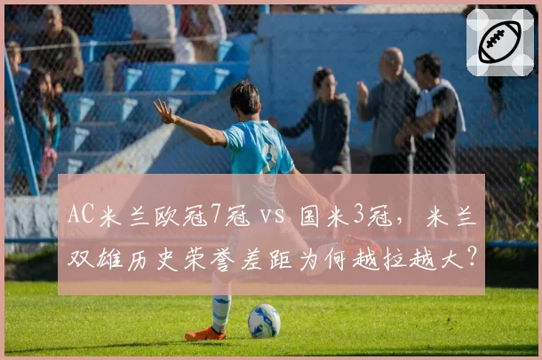 AC米兰欧冠7冠 vs 国米3冠，米兰双雄历史荣誉差距为何越拉越大？