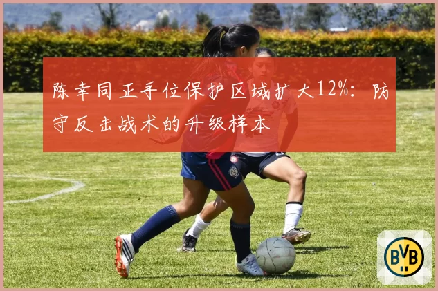 陈幸同正手位保护区域扩大12%：防守反击战术的升级样本