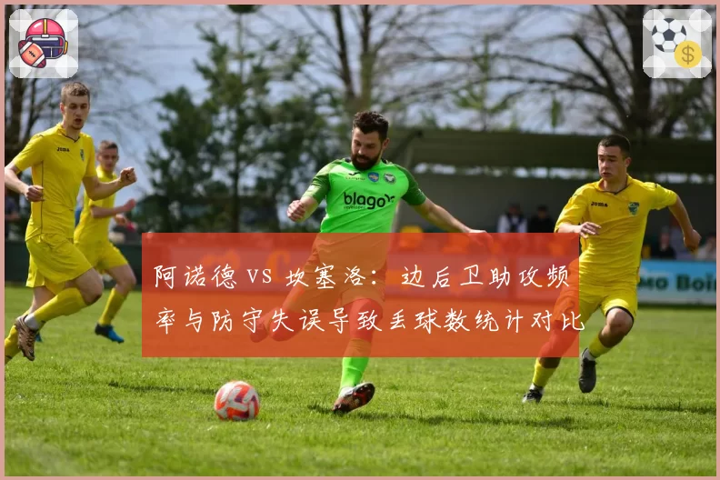 阿诺德 vs 坎塞洛：边后卫助攻频率与防守失误导致丢球数统计对比