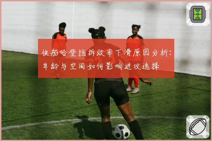 快船哈登挡拆效率下滑原因分析:年龄与空间如何影响进攻选择