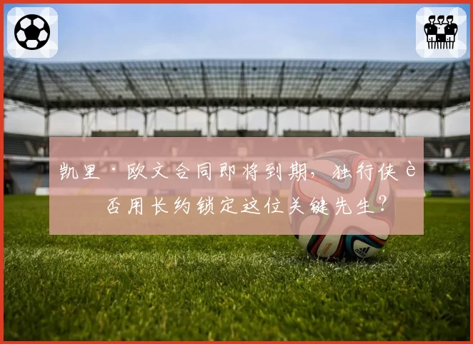 凯里·欧文合同即将到期,独行侠能否用长约锁定这位关键先生?