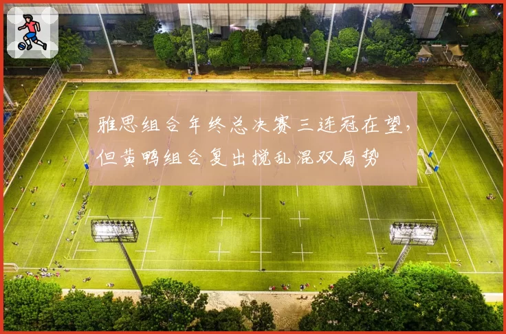 雅思组合年终总决赛三连冠在望，但黄鸭组合复出搅乱混双局势