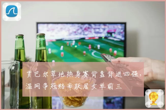贾巴尔草地热身赛背靠背进四强,温网争冠赔率跃居女单前三