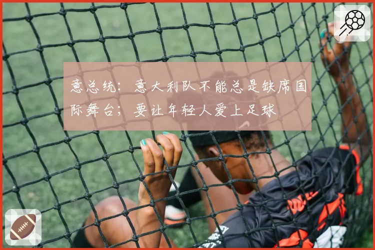 意总统：意大利队不能总是缺席国际舞台；要让年轻人爱上足球